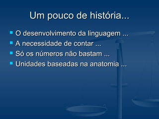 Um pouco de história...Um pouco de história...
 O desenvolvimento da linguagem ...O desenvolvimento da linguagem ...
 A necessidade de contar ...A necessidade de contar ...
 Só os números não bastam ...Só os números não bastam ...
 Unidades baseadas na anatomia ...Unidades baseadas na anatomia ...
 