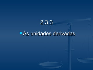 2.3.32.3.3
 As unidades derivadasAs unidades derivadas
 