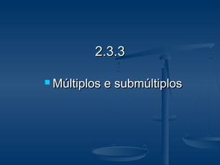 2.3.32.3.3
 Múltiplos e submúltiplosMúltiplos e submúltiplos
 