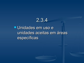 2.3.42.3.4
 Unidades em uso eUnidades em uso e
unidades aceitas em áreasunidades aceitas em áreas
específicasespecíficas
 