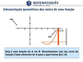 Seja f uma função de A em B. Denominamos raiz (ou zero) da
função f todo elemento de A para o qual temos f(x) =0.
Interpretação geométrica das raízes de uma função
raiz
raiz
 