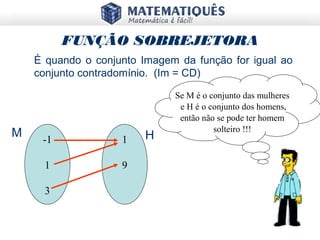 FUNÇÃO SOBREJETORA
É quando o conjunto Imagem da função for igual ao
conjunto contradomínio. (Im = CD)
-1
1
3
1
9
Se M é o conjunto das mulheres
e H é o conjunto dos homens,
então não se pode ter homem
solteiro !!!
M H
 