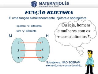 FUNÇÃO BIJETORA
É uma função simultaneamente injetora e sobrejetora.
-1
3
7
Ou seja, homens
e mulheres com os
mesmos direitos !!
1
5
9
M H
Injetora: “x” diferente
tem “y” diferente
Sobrejetora: NÃO SOBRAM
elementos no contra domínio.
 