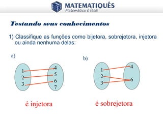 Testando seus conhecimentos
1) Classifique as funções como bijetora, sobrejetora, injetora
ou ainda nenhuma delas:
é injetora é sobrejetora
a)
b)
1
2
3
4
5
6
7
1
2
3
4
6
 