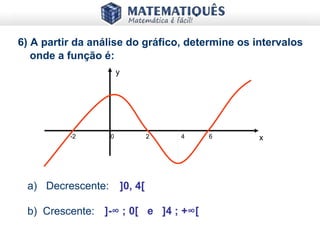 6) A partir da análise do gráfico, determine os intervalos
onde a função é:
y
x-2 0 2 4 6
a) Decrescente: ]0, 4[
b) Crescente: ]-∞ ; 0[ e ]4 ; +∞[
 
