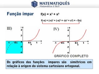 Os gráficos das funções ímpares são simétricos em
relação à origem do sistema cartesiano ortogonal.
Função ímpar
f(-x) = (-x)3
+ (-x)5
= -(x3
+ x5
) = - f(x)
f(x) = x3
+ x5
 