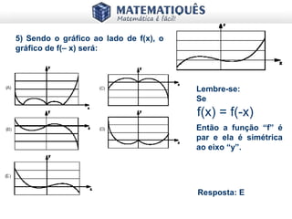 5) Sendo o gráfico ao lado de f(x), o
gráfico de f(– x) será:
Resposta: E
f(x) = f(-x)
Lembre-se:
Se
Então a função “f” é
par e ela é simétrica
ao eixo “y”.
 
