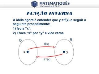 x y
D R
f(x)
f -1
(x)
FUNÇÃO INVERSA
A idéia agora é entender que y = f(x) e seguir o
seguinte procedimento:
1) Isola “x”;
2) Troca “x” por “y” e vice versa.
 
