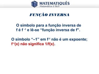 O símbolo para a função inversa de
f é f -1
e lê-se “função inversa de f”.
FUNÇÃO INVERSA
O símbolo “–1” em f-1
não é um expoente;
f-1
(x) não significa 1/f(x).
 