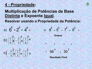 4 - Propriedade: 
Multiplicação de Potências de Base 
Distinta e Expoente Igual. 
Resolver usando a Propriedade da Potência: 
6 
6 
6 
 2 
 
4 
56 
4 
6 
a) = 
 
 
 
4 
 
4 
 
 
5 
 
2 
 
 
4 
b) =  
 
 
 
1 
 
 
 
 
3 
 
 
 
 
1 
3 
 
3 
 
3 
 
 
 
5 
 
 
3 
 
 
3 
c) =  
 
 
 
3 
 
 
 
 
2 
 
 
 
 
1 
8 
3 
 5 
4 
 7 
3 
d)  6 = 
Ordene 
   
 30 
3 
= 
= 
Resultado Final 
4 
4 
 