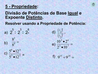 5 - Propriedade: 
Divisão de Potências de Base Igual e 
Expoente Distinto. 
Resolver usando a Propriedade de Potência: 
5 
: 2 
2 
3 
8 
  
: d) a) = 
5 
8 
b)  9 
8 
8 4 
5  
12 
c) 3 5 = 
5  
12 
e) 
2 
4 
 2 
  
2 
1 
2 
1 
 
3 6 
10  
2 
3 7 
2  
10 
  15 25 f) 9 9 
 