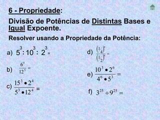 6 - Propriedade: 
Divisão de Potências de Distintas Bases e 
Igual Expoente. 
Resolver usando a Propriedade da Potência: 
3 
: 10 
5 
3 
3 
  
: d) a) = 
5 
6 
b)  5 
12 
3 4 
15  
2 
c) 3 4 = 
5  
12 
e) 
2 
4 
 4 
  
2 
1 
4 
1 
 
3 6 
10  
2 
6 3 
4  
5 
  25 25 f) 3 9 
 