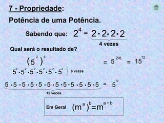 7 - Propriedade: 
Potência de uma Potência. 
Sabendo que: 24 
= 2  2 22 
4 vezes 
Qual será o resultado de? 
5 
2 
) 6 
= 
2•6 
12 
= 15 
( 5 
2 
5 
5 
2 
5 
2 
5 
2 
5 
2 
5 
2 
     6 vezes 
5  5 
 5  5  5  5  5 5  5  5  5 5 = 5 
12 veces 
12 
(m ) a b 
a • b 
=m 
Em Geral 
 