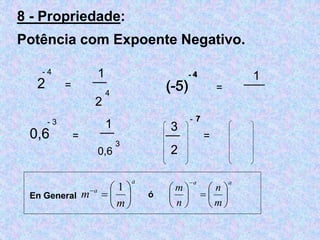 8 - Propriedade: 
Potência com Expoente Negativo. 
- 4 
2 
- 3 
0,6 
= 
__ 1 
2 
4 
= 
__ 1 
0,6 
3 
4 
= 
__1_ 
(-5) 
- = 
7 
__ 3 
2 
- 
_3_ 
En General 
a 
a a 
 a 
 
1  
 m  
m 
 
 
 
n 
m 
m 
n 
 
 
 
 
  
 
 
 
 
 
 
 
 
ó 
 