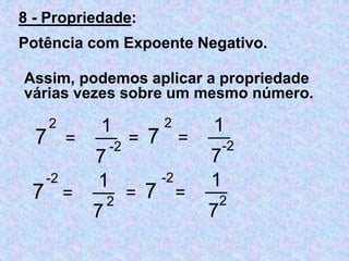 8 - Propriedade: 
Potência com Expoente Negativo. 
Assim, podemos aplicar a propriedade 
várias vezes sobre um mesmo número. 
7 
2 
= 
__ 1 
7 
-2 7 
2 
= 
__ 1 
7 
-2 = 
7 
-2 
= 
__ 1 
7 
2 7 
-2 
= 
__ 1 
7 
2 = 
 