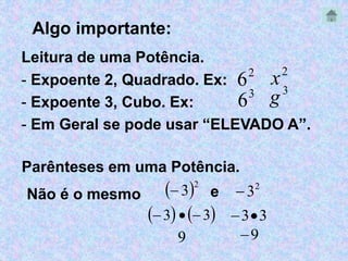 Algo importante: 
Leitura de uma Potência. 
2 - Expoente 2, Quadrado. Ex: 
6 
3 - Expoente 3, Cubo. Ex: 
6 
- Em Geral se pode usar “ELEVADO A”. 
Parênteses em uma Potência. 
Não é o mesmo  32 e 2  3 
3  3 33 
9 9 
2 x 
3 g 
 