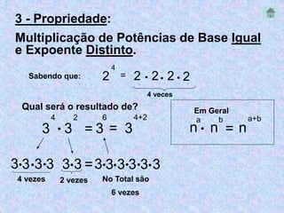 3 - Propriedade: 
Multiplicação de Potências de Base Igual 
e Expoente Distinto. 
Sabendo que: 2 
4 
= 2  2  2  2 
4 veces 
Qual será o resultado de? 
3 
4 
 3 
2 
6 
= 3 
= 3 
4+2 
3333 3 = 
4 vezes 2 vezes No Total são 
3 333333 
6 vezes 
a 
 n 
n 
b 
= n 
a+b 
Em Geral 
 