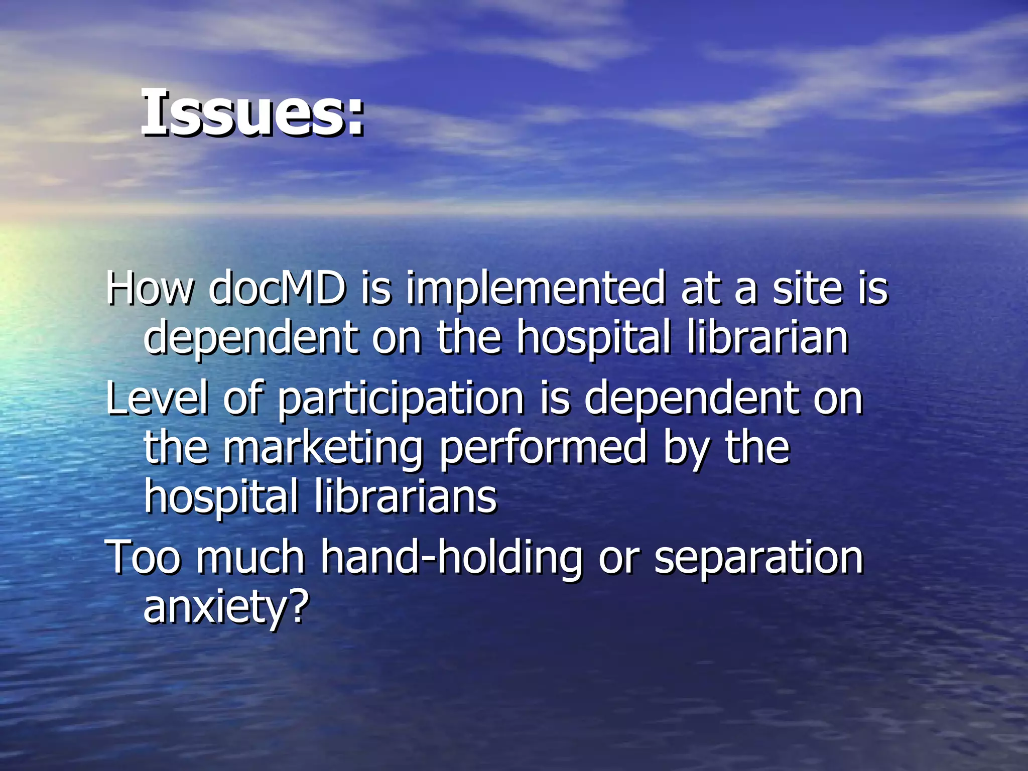 Issues: How docMD is implemented at a site is  dependent on the hospital librarian Level of participation is dependent on  the marketing performed by the  hospital librarians Too much hand-holding or separation  anxiety? 