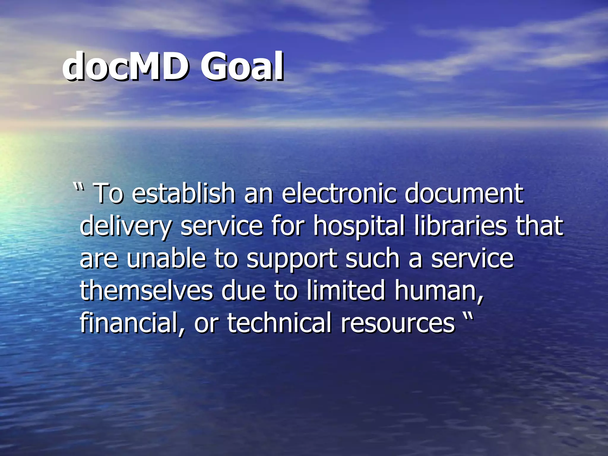 docMD Goal “ To establish an electronic document delivery service for hospital libraries that are unable to support such a service themselves due to limited human, financial, or technical resources “  