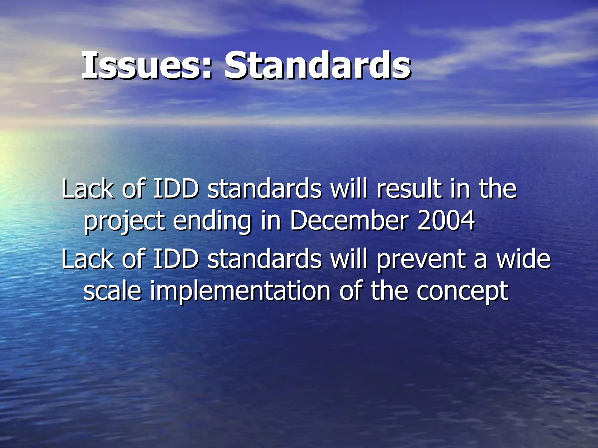 Issues: Standards Lack of IDD standards will result in the project ending in December 2004 Lack of IDD standards will prevent a wide scale implementation of the concept 