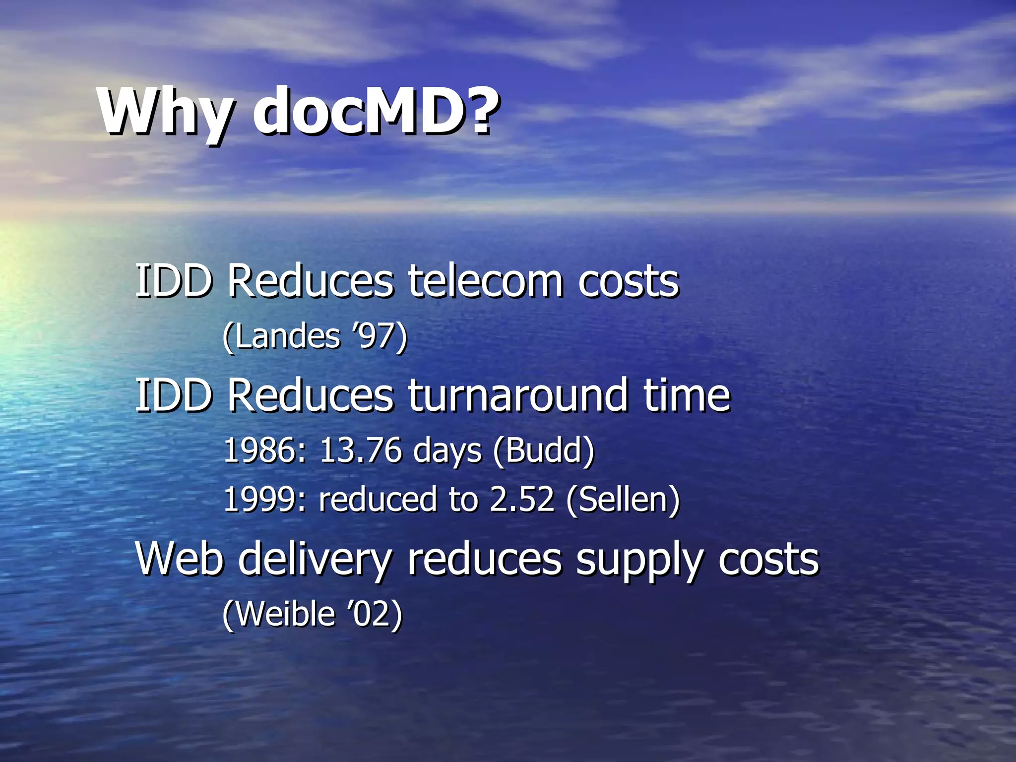 Why docMD? IDD Reduces telecom costs  (Landes ’97) IDD Reduces turnaround time 1986: 13.76 days (Budd) 1999: reduced to 2.52 (Sellen) Web delivery reduces supply costs (Weible ’02) 