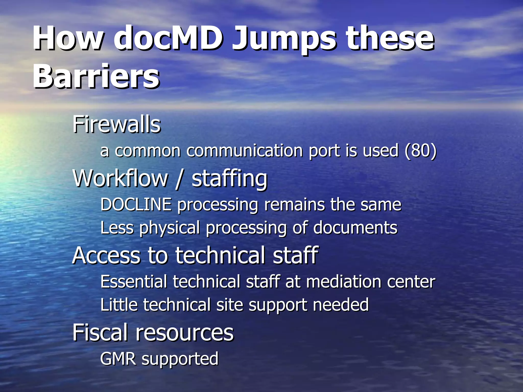 How docMD Jumps these Barriers Firewalls  a common communication port is used (80) Workflow / staffing DOCLINE processing remains the same Less physical processing of documents Access to technical staff Essential technical staff at mediation center Little technical site support needed Fiscal resources GMR supported 