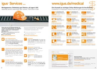 igus Services ...

www.igus.de/medical

Montageservice, Onlinetools, igus®-Service...ab Lager in 24h!
Assembly service, online tools, igus® service... from stock in 24h!

Eine Auswahl an wichtigen Online-Werkzeugen für Ihre Branche
A selection of important Online-Tools for your industrial sector

®

QuickChain.100

Auslegen  Berechnen
Calculation  layout of
e-chains®
www.igus.de/eks-experte
www.igus.eu/ecs-expert

QuickFind

Finden  Vergleichen
Product finder
www.igus.de/eks-finder
www.igus.eu/ecs-finder

QuickCad spiral
Sichern Sie sich eine fehlerfreie Montage und
vermeiden Sie Stillstandszeiten und zusätzliche
Kosten – mit dem igus® e-kettensysteme®Montageservice
Produkte und Dienstleistung aus einer Hand –		
	 weniger Logistikaufwand für Sie
	igus®-Systemgarantie
www.igus.de/montageservice
igus®-Katalogprogramm
igus® catalog product range
Auszüge des Katalogprogrammes auf den
nächsten Seiten, alle igus®-Kataloge bestellbar unter www.igus.de/katalog
Excerpt of catalog on next pages, order
igus® catalogs online www.igus.eu/catalog
Lieferzeiten ab Lager. 24h oder auf Anfrage.
Delivery from stock. 24h or on request.
Die Lieferungen verlassen innerhalb von 24 h
unser Haus. Auf Ihren Wunsch auch mit
Express-Sendung oder anderen Sonderfahrten. The goods leave igus® within 24
hrs. On request we can deliver via express
or special delivery.

Sie haben Fragen?
You have questions?
Bei Fragen rufen Sie uns an oder nutzen Sie unsere Online-Werkzeuge unter www.igus.de.
For questions and more information call us
or use our onlinetools on www.igus.eu.
28

Get an accurate assembly and avoid machine
downtimes and extra costs – with the igus®
e-chainsystem® assembly service
	Products and services from one source –
	 less logistical hassle for you
	igus® system guarantee
www.igus.eu/assemblyservice
Onlineshop
Nutzen Sie www.igus.de. Dort finden Sie
unser gesamtes Sortiment. Bestellen Sie
rund um die Uhr. See www.igus.eu. There
you can find our whole product range. Order
around the clock.

Spiralförmige e-ketten®
spiral e-chains®
www.igus.de/twisterkonfigurator
www.igus.eu/twisterconfigurator

QuickPin 2.0

Stecker-Leitungs-Konfigurator Connector-cable
configurator
www.igus.de/quickpin
www.igus.eu/quickpin

=

QuickLin

drylin® Systemauslegung
drylin® system design

www.igus.de/drylin-experte
www.igus.eu/drylin-expert

QuickChain.13

QuickLife

Produktfinder bis 13 m
product finder up to 13 m
www.igus.de/quickchain13
www.igus.eu/quickchain13

QuickFill

e-ketten®-Befüllungsexperte e-chain® filling
expert
www.igus.de/ia-konfigurator
www.igus.eu/filling-configurator

e-ketten®-Lebensdauer
Service life of e-chains®
www.igus.de/eks-lebensdauer
www.igus.eu/ecs-lifetime

QuickCad circular

Kreisförmige e-ketten®
e-chains® with circular
motion
www.igus.de/rbr-konfigurator
www.igus.eu/rbr-configurator

QuickCable

QuickLife

Produktfinder Leitungen
Product finder cables
www.igus.de/quickcable
www.igus.eu/quickcable

QuickBearing

iglidur®-Produktfinder
iglidur® product finder
www.igus.de/iglidur-produktfinder
www.igus.eu/iglidur-productfinder

QuickLin

Produktfinder Antriebstechnik product finder
drive technology
www.igus.de/sht-produktfinder
www.igus.eu/sht-productfinder

Lebensdauerberechner
Service life calculation
www.igus.de/cf-lebensdauer
www.igus.eu/cf-lifetime

QuickBearing.custom

Halbzeuge-Finder
Product finder for stock
bars
www.igus.de/halbzeuge-produktfinder
www.igus.eu/stockbar-productfinder

=

QuickRobolink

MehrachsgelenkKonfigurator Multi-axisjoint configurator
www.igus.de/robolink-konfigurator
www.igus.eu/robolink-configurator

Bestellzeiten Ordering times
Montag bis Freitag 7:00 - 20:00 Uhr
Samstag 8:00 - 12:00 Uhr
Monday to Friday 7:00 am - 8:00 pm
Saturday 8:00 am - 12:00 pm
Bestell-Hotline Hotline
Telefon Phone	+49-2203 9649-800
Fax 	
+49-2203 9649-222
Kostenlose Muster
Free samples
Bestellen Sie sich Ihr kostenloses igus®Produktmuster online unter www.igus.de/
muster. Order your free sample of any igus®
product online at www.igus.eu/samples

Branchenwebseite
Informationen, Anwendungen, Videos und Produktdetails für die Medizintechnik finden Sie unter
www.igus.de/medizin
Special website
You can find information, applications, videos and
product details for medical technology on
www.igus.eu/medical
29

 