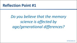 #TXCME15
Reflection Point #1
Do you believe that the memory
science is affected by
age/generational differences?
 
