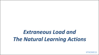 #TXCME15
Extraneous Load and
The Natural Learning Actions
 
