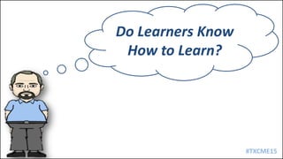 #TXCME15
Do Learners Know
How to Learn?
 