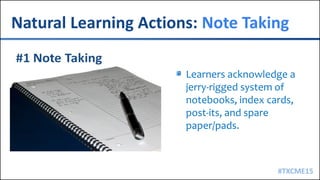 #TXCME15
Natural Learning Actions: Note Taking
Learners acknowledge a
jerry-rigged system of
notebooks, index cards,
post-its, and spare
paper/pads.
 