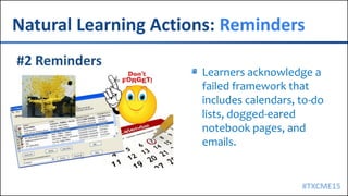 #TXCME15
Natural Learning Actions: Reminders
Learners acknowledge a
failed framework that
includes calendars, to-do
lists, dogged-eared
notebook pages, and
emails.
 