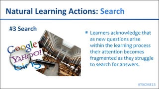 #TXCME15
Natural Learning Actions: Search
Learners acknowledge that
as new questions arise
within the learning process
their attention becomes
fragmented as they struggle
to search for answers.
 