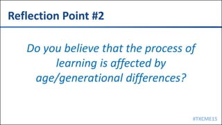 #TXCME15
Reflection Point #2
Do you believe that the process of
learning is affected by
age/generational differences?
 