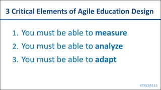 #TXCME15
1. You must be able to measure
2. You must be able to analyze
3. You must be able to adapt
3 Critical Elements of Agile Education Design
1. You must be able to measure
2. You must be able to analyze
3. You must be able to adapt
 
