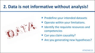 #TXCME15
2. Data is not informative without analysis!
Predefine your intended datasets
Operate within your limitations.
Identify the requisite resources and
competencies
Can you claim causality?
Are you generating new hypotheses?
 