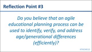 #TXCME15
Reflection Point #3
Do you believe that an agile
educational planning process can be
used to identify, verify, and address
age/generational differences
(efficiently)?
 