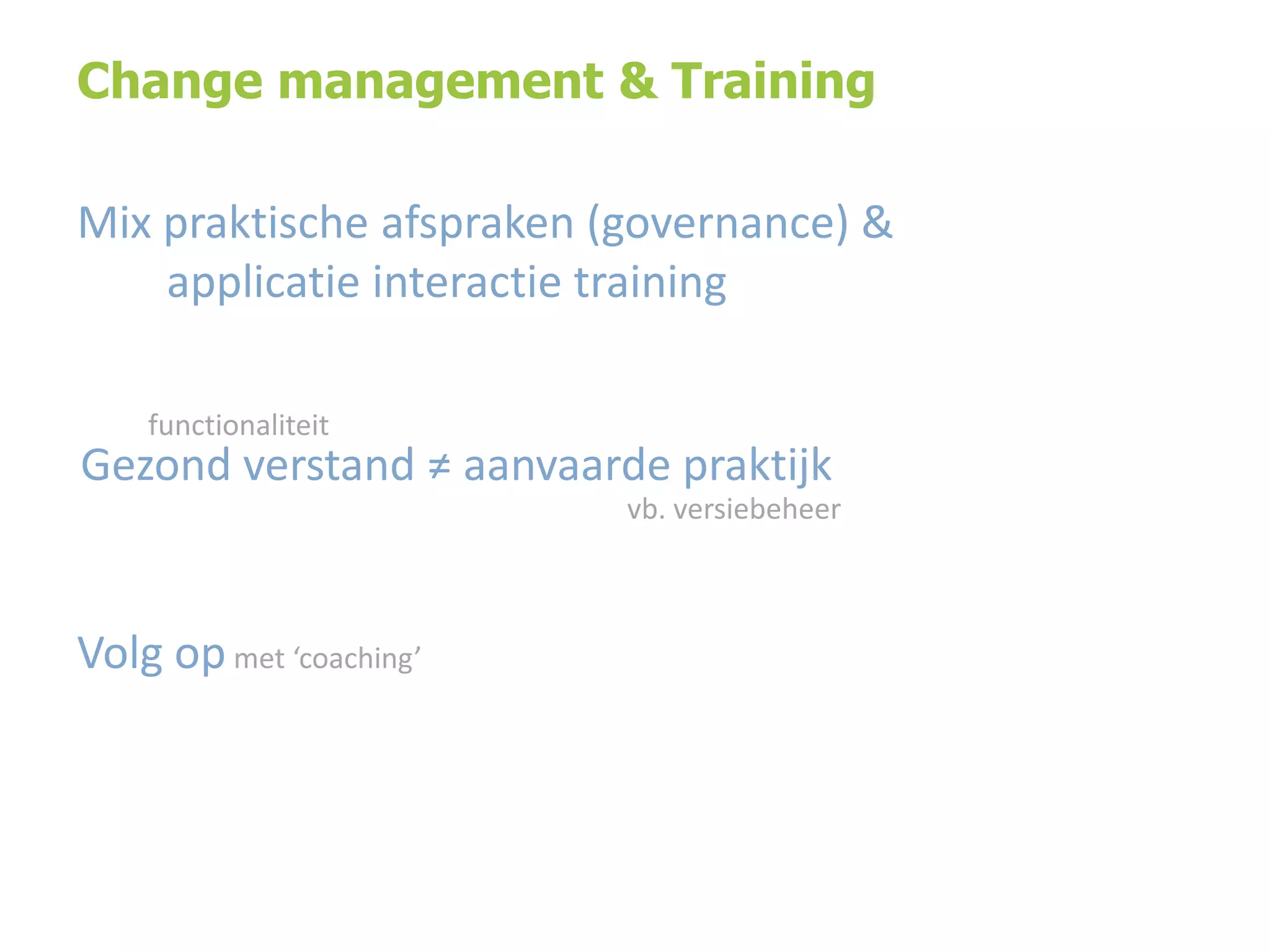 Change management & Training
Mix praktische afspraken (governance) &
applicatie interactie training
functionaliteit

Gezond verstand ≠ aanvaarde praktijk
vb. versiebeheer

Volg op met ‘coaching’

 