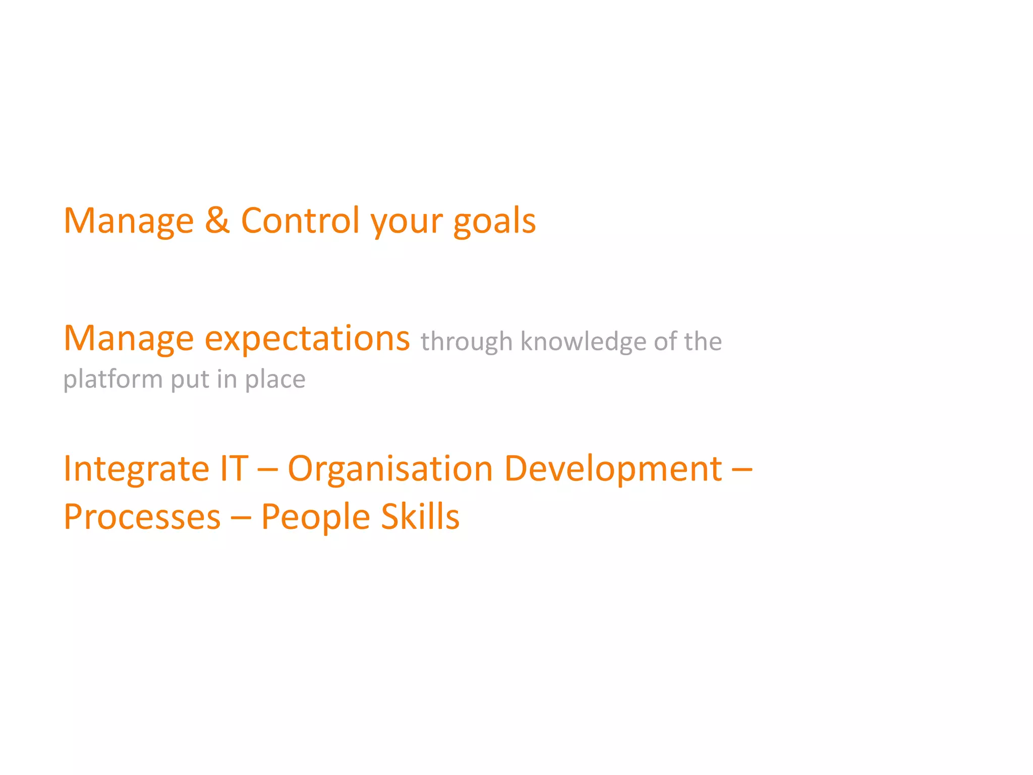 Manage & Control your goals
Manage expectations through knowledge of the
platform put in place

Integrate IT – Organisation Development –
Processes – People Skills

 