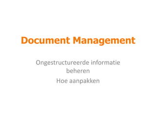 Document Management
Ongestructureerde informatie
beheren
Hoe aanpakken

 