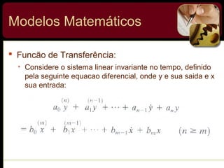  Funcão de Transferência:
• Considere o sistema linear invariante no tempo, definido
pela seguinte equacao diferencial, onde y e sua saida e x
sua entrada:
Modelos Matemáticos
 