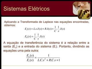 Sistemas Elétricos
Aplicando a Transformada de Laplace nas equações encontradas,
obtemos:
)(.
1
.
1
)(
)(.
1
.
1
)(.)(..)(
0 sI
sC
sE
sI
sC
sIRsIsLsEi
=
++=
A equação de transferência do sistema é a relação entre a
saída (Eo) e a entrada do sistema (Ei). Portanto, dividindo as
equações uma pela outra:
1....
1
)(
)(
2
++
=
sCRsCLsE
sE
i
o
 