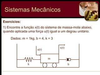 Sistemas Mecânicos
k b
u(t)
x(t)
m
Exercícios:
1) Encontre a função x(t) do sistema de massa-mola abaixo,
quando aplicada uma força u(t) igual a um degrau unitário.
Dados: m = 1kg, b = 4, k = 3
 