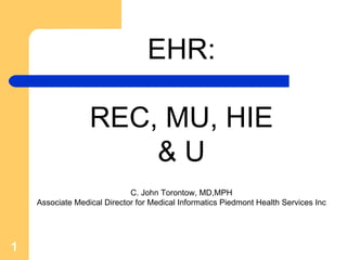 EHR:  REC, MU, HIE & U C. John Torontow, MD,MPH Associate Medical Director for Medical Informatics Piedmont Health Services Inc 