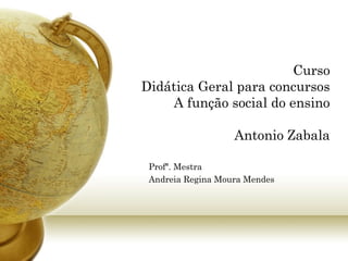 Curso
Didática Geral para concursos
A função social do ensino
Antonio Zabala
Profª. Mestra
Andreia Regina Moura Mendes
 