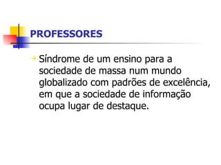 PROFESSORES Síndrome de um ensino para a sociedade de massa num mundo globalizado com padrões de excelência, em que a sociedade de informação ocupa lugar de destaque. 