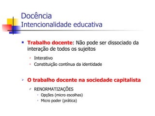 Docência Intencionalidade educativa Trabalho docente : Não pode ser dissociado da interação de todos os sujeitos Interativo Constituição contínua da identidade O trabalho docente na sociedade capitalista RENORMATIZAÇÕES Opções (micro escolhas) Micro poder (prática) 