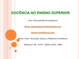 DOCÊNCIA NO ENSINO SUPERIORProf. Orvandil Moreira BarbosaB log: www.padreorvandil.blospot.comdomorvandil@gmail.comOrkut: Prof. +Orvandil, Cartas e Reflexões ProféticasTelefones: 62 – 9141 – 6655 e 8216 - 4922