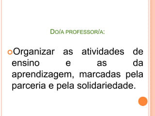 Do/a aluno/a:Algumas categorias  podem orientar sua atividade: 1.significação: vínculos, nexos do conteúdo a ser desenvolvido; 2.problematização: recuperação da origem do conhecimento como problema; 3. práxis:ação do sujeito sobre o objeto a ser conhecido; 4. criticidade: visão crítica da realidade; 5. continuidade – ruptura: síntese de conhecimento mais elaborado; 6. historicidade: história, contexto e superação pela humanidade; 7. totalidade:  combinar síntese, análise, conhecimento e realidade, determinantes e nexos internos.