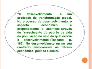 1. “Nenhumpaís do mundocontemporâneo se desenvolveu a partir do aperfeiçoamentopuro e simples  de suasinstituiçõeseducacionais...”2.  ...não se sabe, atéhoje, de um paísouregiãoque, havendodeflagrado, de mododecidido e autônomo, seuprocesso de crescimento, tenhaconseguidomanter as velhasestruturaseducacionaisrígidasoucongeladas;3. a educação é umacondiçãonecessária, masnãosufucientepara o desenvolvimento. Pensar o contrário é contribuirparacristalizarumaatitudeconservadora... A respeito das transformaçõessociais e das áreasprioritárias de ação e decisãopolíticas” (Toscano, p. 179).